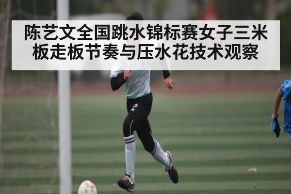 陈艺文全国跳水锦标赛女子三米板走板节奏与压水花技术观察