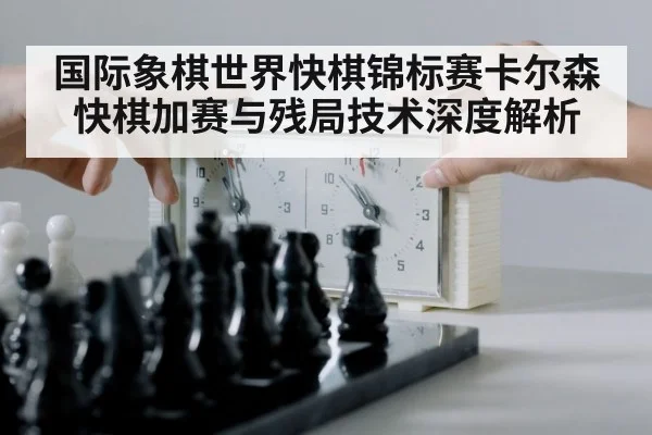 国际象棋世界快棋锦标赛卡尔森快棋加赛与残局技术深度解析