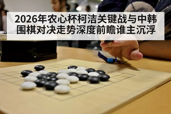 2026年农心杯柯洁关键战与中韩围棋对决走势深度前瞻谁主沉浮
