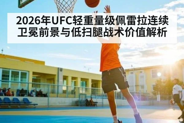 2026年UFC轻重量级佩雷拉连续卫冕前景与低扫腿战术价值解析