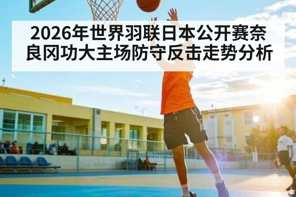 2026年世界羽联日本公开赛奈良冈功大主场防守反击走势分析