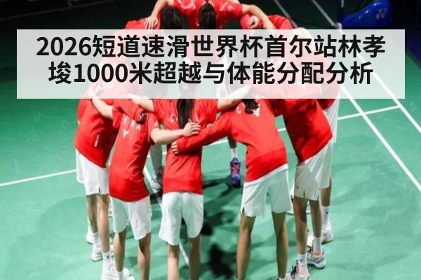 2026短道速滑世界杯首尔站林孝埈1000米超越与体能分配分析