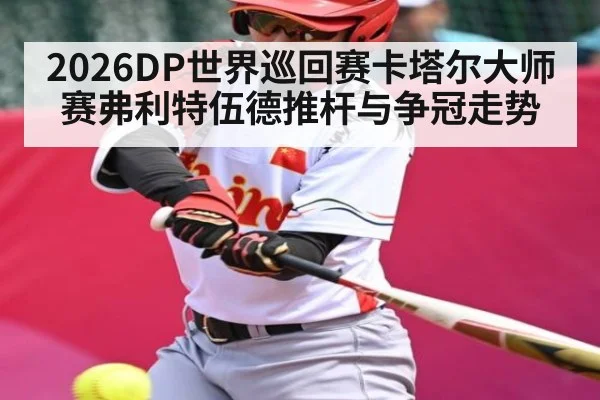 2026DP世界巡回赛卡塔尔大师赛弗利特伍德推杆与争冠走势